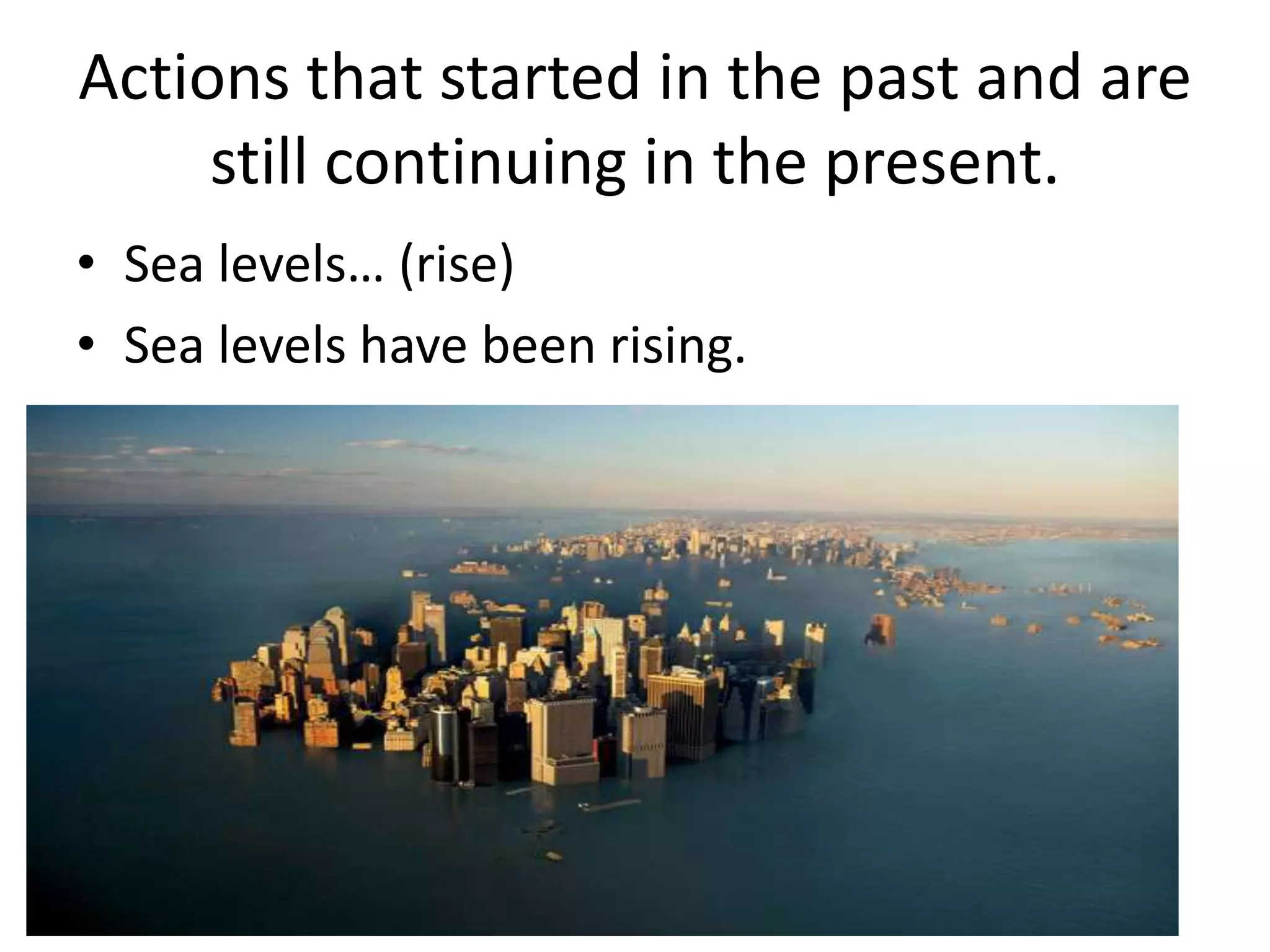 Actions that started in the past and are
still continuing in the present.
• Sea levels… (rise)
• Sea levels have been rising.