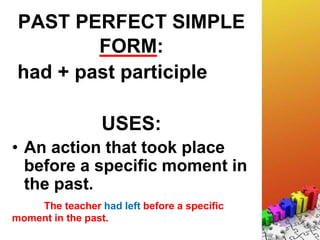 PAST PERFECT SIMPLE
FORM:
had + past participle
USES:
• An action that took place
before a specific moment in
the past.
The teacher had left before a specific
moment in the past.
 