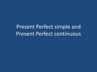 Present Perfect simple and 
Present Perfect continuous 
 
