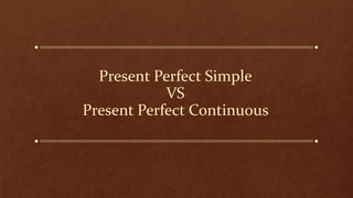 Present Perfect Simple
VS
Present Perfect Continuous
 