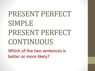 PRESENT PERFECT
SIMPLE
PRESENT PERFECT
CONTINUOUS
Which of the two sentences is
better or more likely?
 