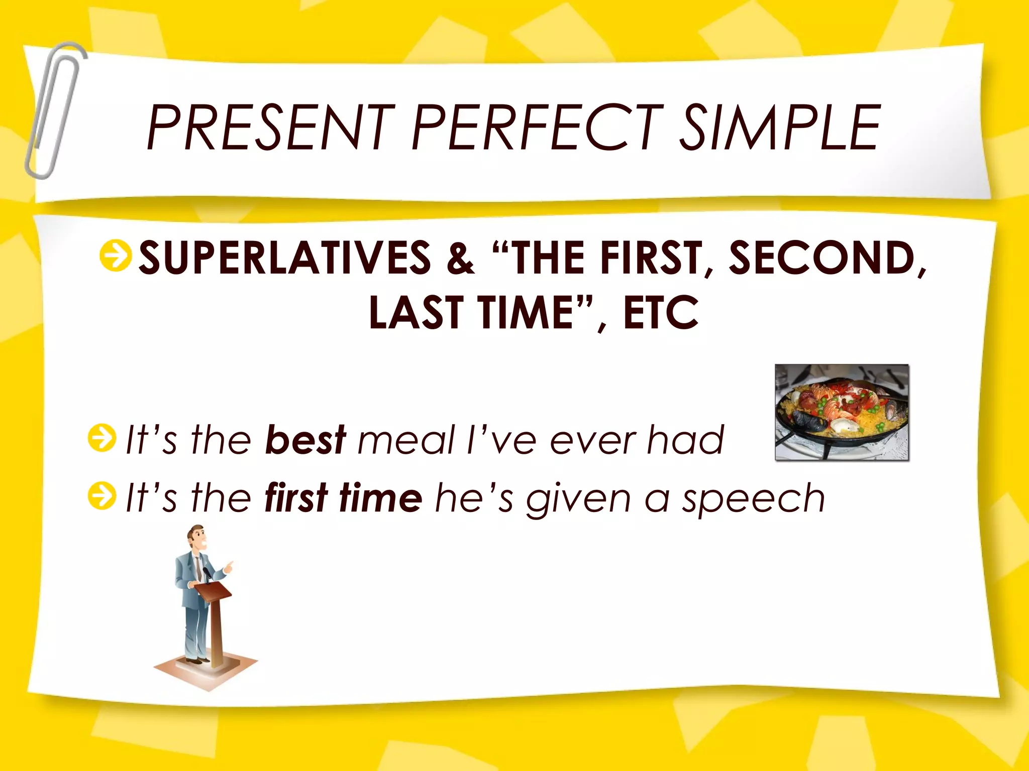 PRESENT PERFECT SIMPLE
SUPERLATIVES & “THE FIRST, SECOND,
LAST TIME”, ETC
It’s the best meal I’ve ever had
It’s the first time he’s given a speech
 