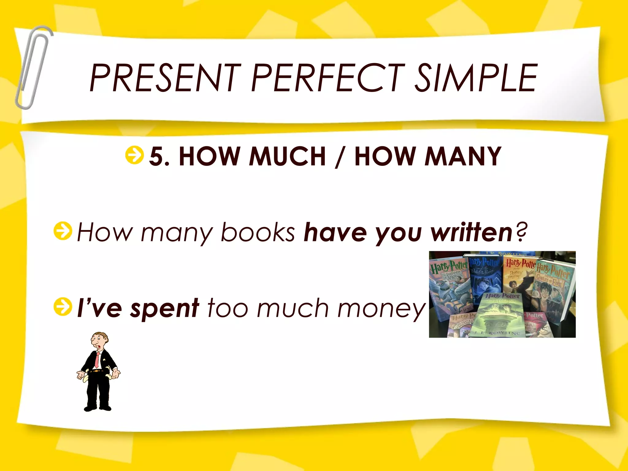PRESENT PERFECT SIMPLE
5. HOW MUCH / HOW MANY
How many books have you written?
I’ve spent too much money
 