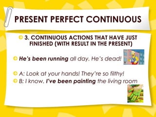 PRESENT PERFECT CONTINUOUS
3. CONTINUOUS ACTIONS THAT HAVE JUST
FINISHED (WITH RESULT IN THE PRESENT)
He’s been running all day. He’s dead!
A: Look at your hands! They’re so filthy!
B: I know. I’ve been painting the living room
 
