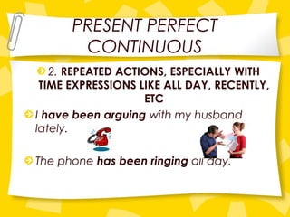 PRESENT PERFECT
CONTINUOUS
2. REPEATED ACTIONS, ESPECIALLY WITH
TIME EXPRESSIONS LIKE ALL DAY, RECENTLY,
ETC
I have been arguing with my husband
lately.
The phone has been ringing all day.
 