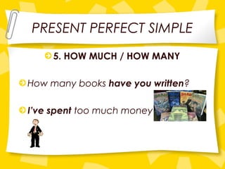 PRESENT PERFECT SIMPLE
5. HOW MUCH / HOW MANY
How many books have you written?
I’ve spent too much money
 