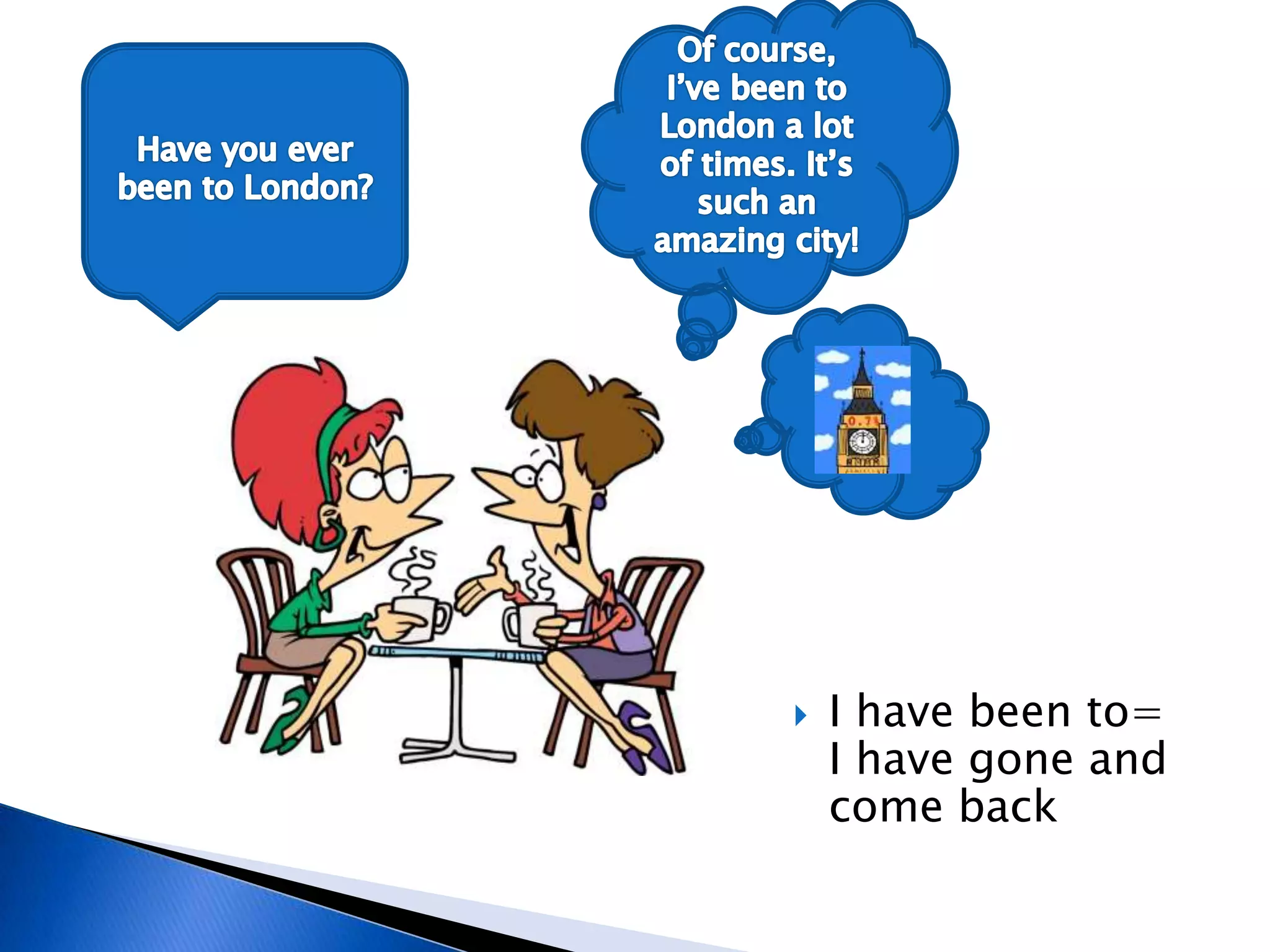  I have been to=
I have gone and
come back