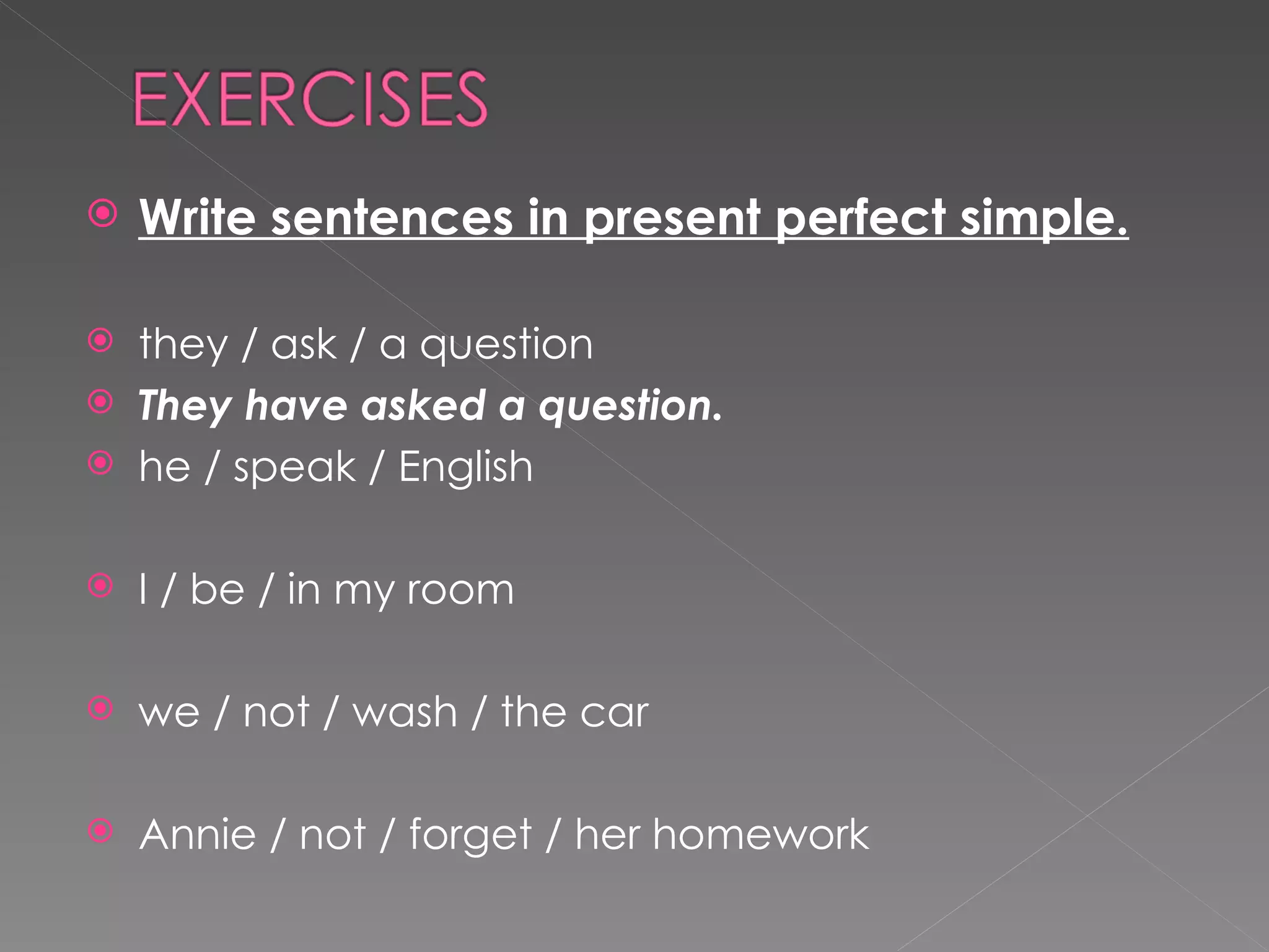 Write sentences in present perfect simple. they / ask / a question  They have asked a question. he / speak / English  I / be / in my room  we / not / wash / the car  Annie / not / forget / her homework  