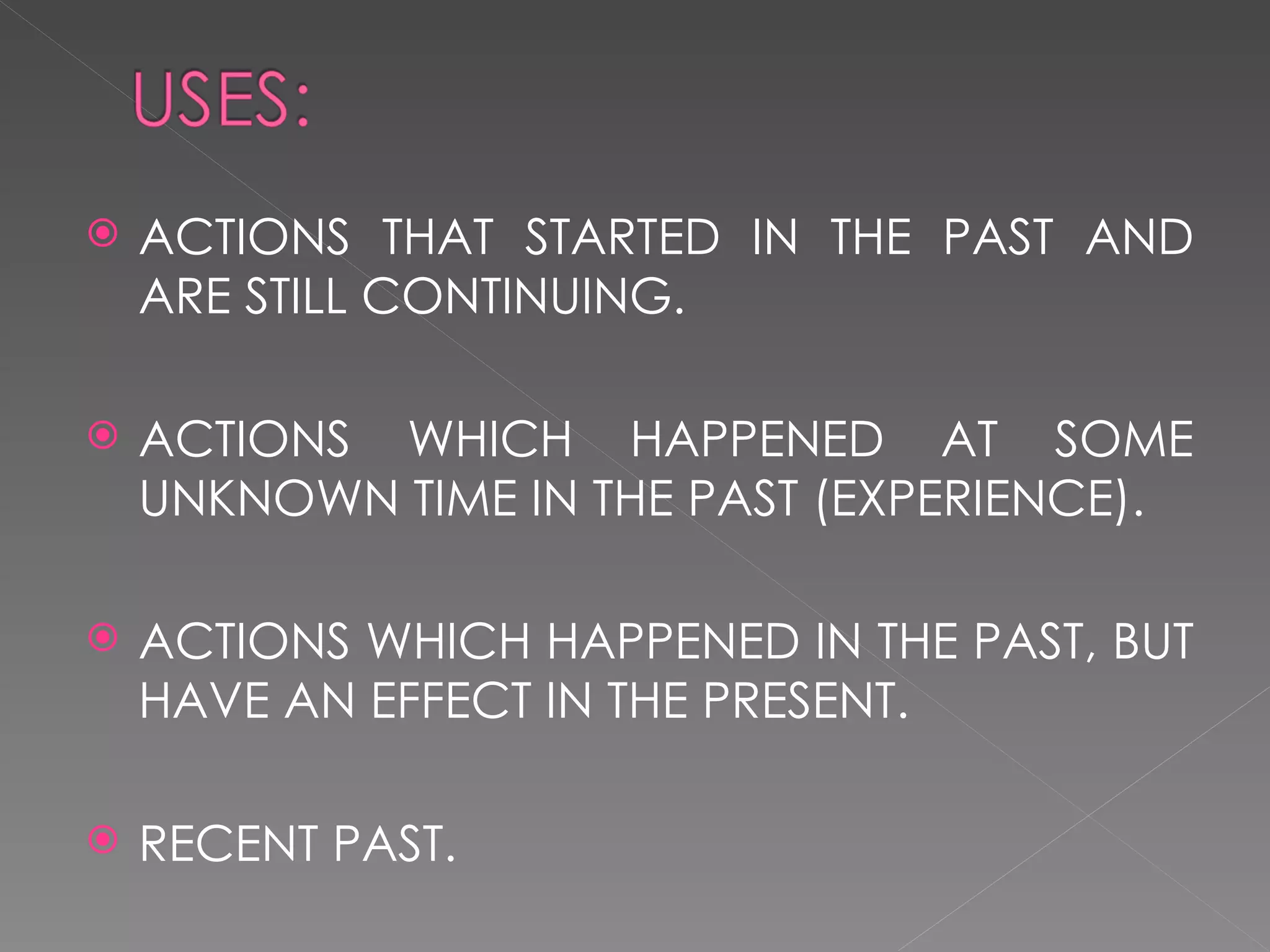 ACTIONS THAT STARTED IN THE PAST AND ARE STILL CONTINUING. ACTIONS WHICH HAPPENED AT SOME UNKNOWN TIME IN THE PAST (EXPERIENCE). ACTIONS WHICH HAPPENED IN THE PAST, BUT HAVE AN EFFECT IN THE PRESENT. RECENT PAST. 