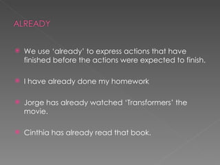 We use ‘already’ to express actions that have finished before the actions were expected to finish.  I have already done my homework Jorge has already watched ‘Transformers’ the movie. Cinthia has already read that book. 