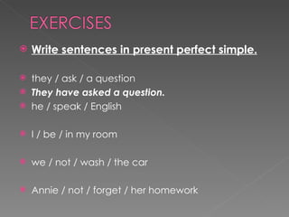Write sentences in present perfect simple. they / ask / a question  They have asked a question. he / speak / English  I / be / in my room  we / not / wash / the car  Annie / not / forget / her homework  