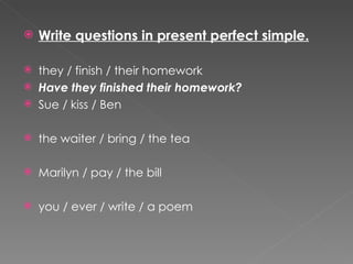 Write questions in present perfect simple. they / finish / their homework  Have they finished their homework? Sue / kiss / Ben  the waiter / bring / the tea  Marilyn / pay / the bill  you / ever / write / a poem  