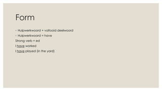 Form
◦ Hulpwerkwoord + voltooid deelwoord
◦ Hulpwerkwoord = have
Strong verb + ed
I have worked
I have played (in the yard)
 
