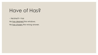 Have of Has?
◦ He/she/it = has
He has cleaned the windows.
He has chosen the wrong answer.
 