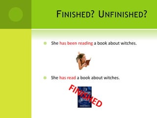 FINISHED? UNFINISHED?
She has been reading a book about witches.
She has read a book about witches.