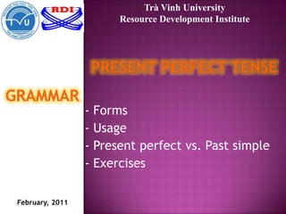 TràVinh University Resource Development Institute Present Perfect Tense Grammar - Forms - Usage - Present perfect vs. Past simple - Exercises February, 2011 