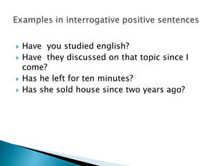   Have you studied english?
   Have they discussed on that topic since I
    come?
   Has he left for ten minutes?
   Has she sold house since two years ago?
 