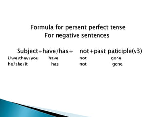 Formula for persent perfect tense
             For negative sentences

   Subject+have/has+      not+past paticiple(v3)
i/we/they/you   have      not       gone
he/she/it        has      not       gone
 
