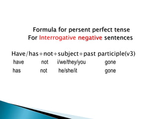 Formula for persent perfect tense
     For Interrogative negative sentences

Have/has+not+subject+past participle(v3)
have     not i/we/they/you  gone
has     not   he/she/it     gone
 