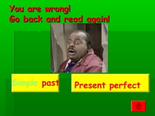 You are wrong!
Go back and read again!




Simple past   Present perfect
 