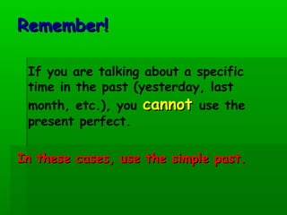 Remember!

 If you are talking about a specific
 time in the past (yesterday, last
 month, etc.), you cannot use the
 present perfect.

In these cases, use the simple past.
 