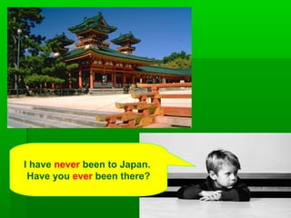 I have never been to Japan.
 Have you ever been there?
 