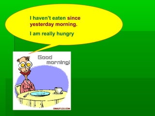 I haven’t eaten since
yesterday morning.
I am really hungry
 