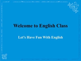 Welcome to English Class

  Let’s Have Fun With English
 