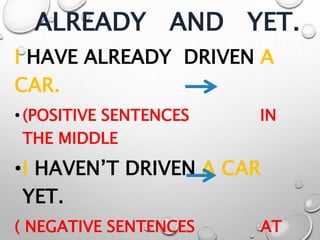 ALREADY AND YET.
I HAVE ALREADY DRIVEN A
CAR.
•(POSITIVE SENTENCES IN
THE MIDDLE
•I HAVEN’T DRIVEN A CAR
YET.
( NEGATIVE SENTENCES AT
 