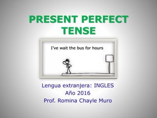PRESENT PERFECT
TENSE
Lengua extranjera: INGLES
Año 2016
Prof. Romina Chayle Muro
I’ve wait the bus for hours
 