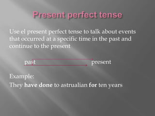 Use el present perfect tense to talk about events
that occurred at a specific time in the past and
continue to the present
past present
Example:
They have done to astrualian for ten years
 