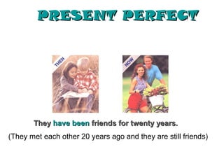 PRESENT PERFECT




       They have been friends for twenty years.
(They met each other 20 years ago and they are still friends)
 