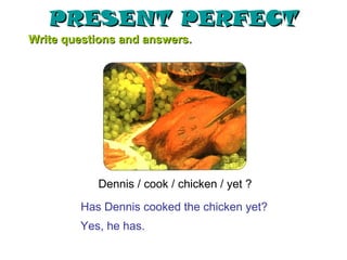 PRESENT PERFECT
Write questions and answers.




           Dennis / cook / chicken / yet ?
        Has Dennis cooked the chicken yet?
        Yes, he has.
 