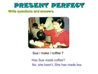 PRESENT PERFECT
Write questions and answers.




              Sue / make / coffee ?

              Has Sue made coffee?
              No, she hasn’t. She has made tea.
 