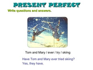 PRESENT PERFECT
Write questions and answers.




           Tom and Mary / ever / try / skiing

         Have Tom and Mary...