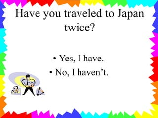 Have you traveled to Japan
twice?
• Yes, I have.
• No, I haven’t.
 