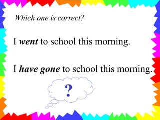 I went to school this morning.
Which one is correct?
I have gone to school this morning.
?
 