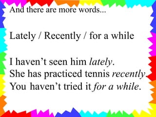 And there are more words...
Lately / Recently / for a while
I haven’t seen him lately.
She has practiced tennis recently.
...