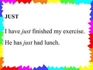 JUST
I have just finished my exercise.
He has just had lunch.
 