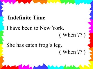 Indefinite Time
I have been to New York.
( When ?? )
She has eaten frog´s leg.
( When ?? )
 