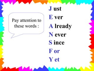 J ust
E ver
A lready
N ever
S ince
F or
Y et
Pay attention to
these words :
 