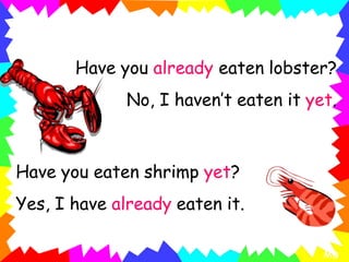 Have you already eaten lobster?
No, I haven’t eaten it yet.
Have you eaten shrimp yet?
Yes, I have already eaten it.
MD
 