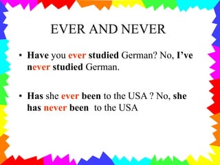 EVER AND NEVER
• Have you ever studied German? No, I’ve
never studied German.
• Has she ever been to the USA ? No, she
has never been to the USA
 