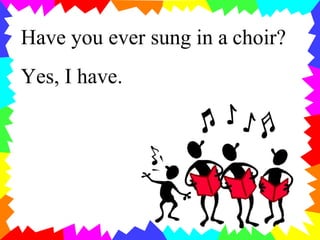 Have you ever sung in a choir?
Yes, I have.
 
