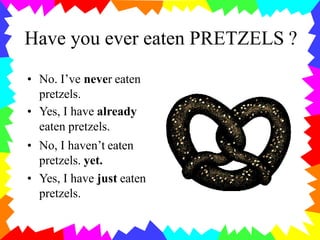 Have you ever eaten PRETZELS ?
• No. I’ve never eaten
pretzels.
• Yes, I have already
eaten pretzels.
• No, I haven’t eaten
pretzels. yet.
• Yes, I have just eaten
pretzels.
 