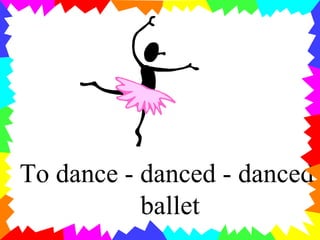 To dance - danced - danced
ballet
 