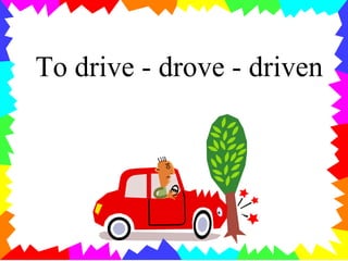 To drive - drove - driven
 