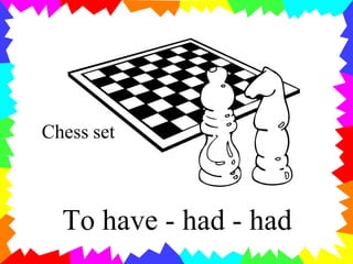 Chess set
To have - had - had
 