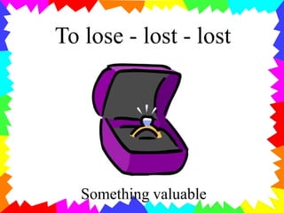 To lose - lost - lost
Something valuable
 