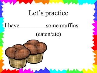 Let’s practice
• I have some muffins.
(eaten/ate)
 